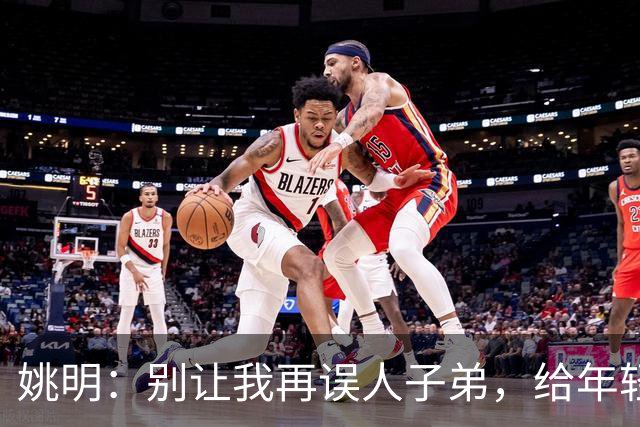 姚明：别让我再误人子弟，给年轻中锋讲讲现代篮球！