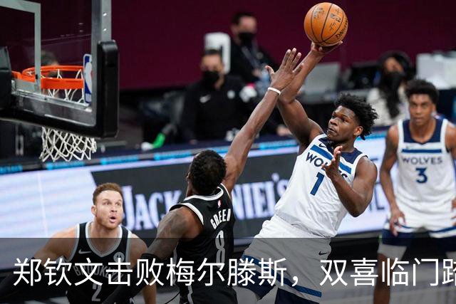 郑钦文击败梅尔滕斯，双喜临门踏上中网决赛之路